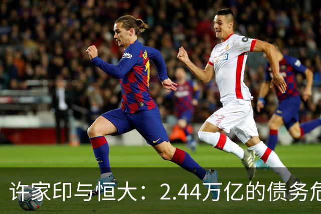 许家印与恒大：2.44万亿的债务危机难以逆转